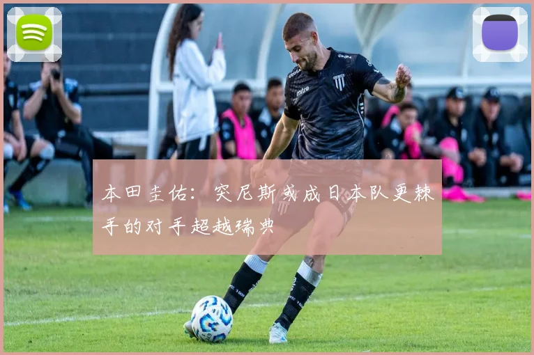 本田圭佑：突尼斯或成日本队更棘手的对手超越瑞典