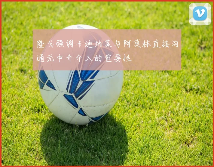 隆戈强调卡迪纳莱与阿莫林直接沟通无中介介入的重要性