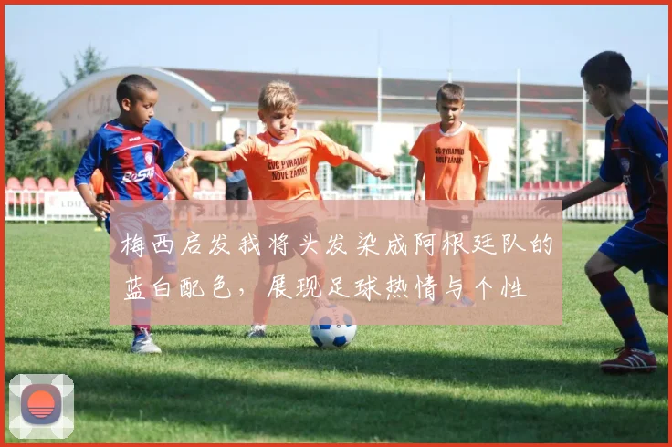 梅西启发我将头发染成阿根廷队的蓝白配色，展现足球热情与个性