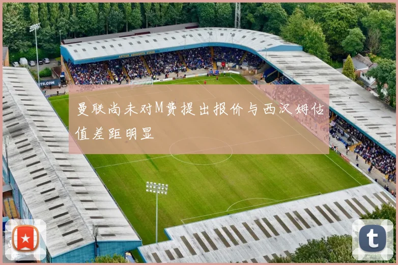 曼联尚未对M费提出报价与西汉姆估值差距明显