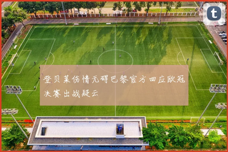 登贝莱伤情无碍巴黎官方回应欧冠决赛出战疑云