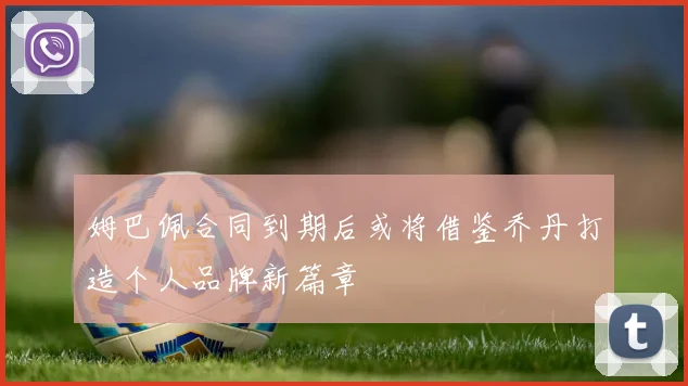 姆巴佩合同到期后或将借鉴乔丹打造个人品牌新篇章
