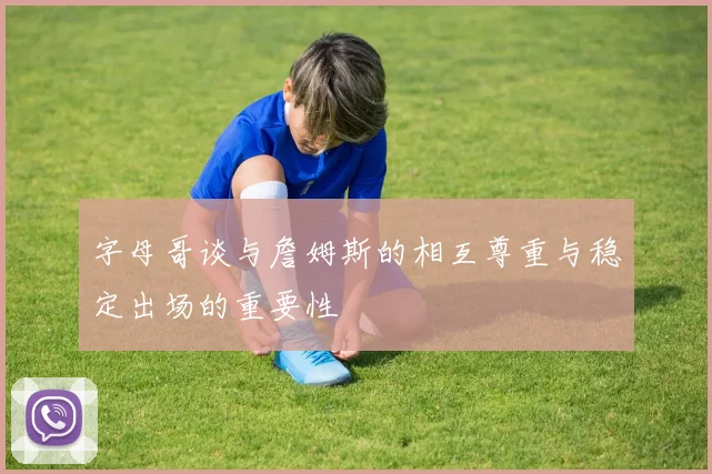 字母哥谈与詹姆斯的相互尊重与稳定出场的重要性