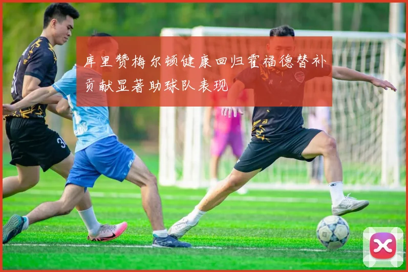 库里赞梅尔顿健康回归霍福德替补贡献显著助球队表现
