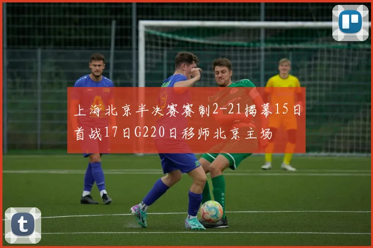 上海北京半决赛赛制2-21揭幕15日首战17日G220日移师北京主场