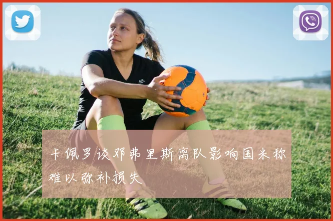卡佩罗谈邓弗里斯离队影响国米称难以弥补损失