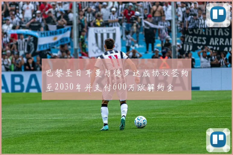 巴黎圣日耳曼与德罗达成协议签约至2030年并支付600万欧解约金