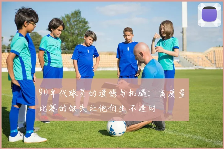 90年代球员的遗憾与机遇：高质量比赛的缺失让他们生不逢时