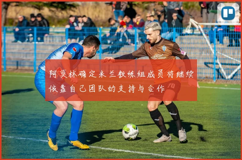 阿莫林确定米兰教练组成员将继续依靠自己团队的支持与合作