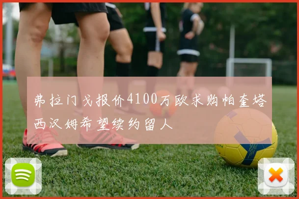 弗拉门戈报价4100万欧求购帕奎塔西汉姆希望续约留人