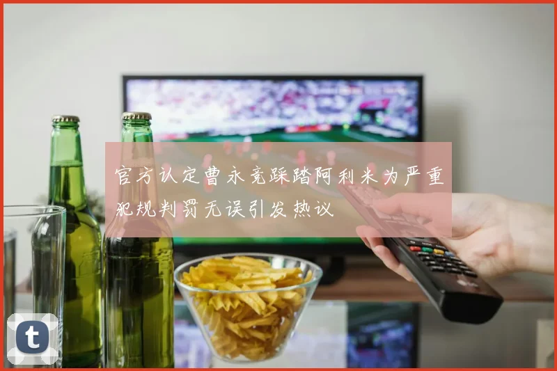 官方认定曹永竞踩踏阿利米为严重犯规判罚无误引发热议