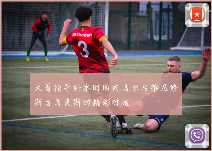 大哥指导补水时间内马尔与维尼修斯吉马良斯的精彩对话