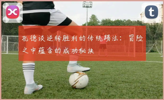 孔德谈逆转胜利的传统踢法：冒险之中蕴含的成功秘诀