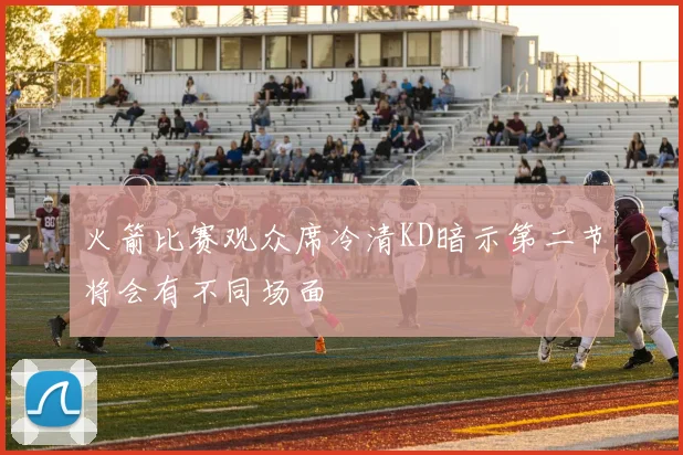 火箭比赛观众席冷清KD暗示第二节将会有不同场面
