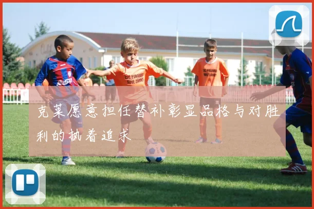 克莱愿意担任替补彰显品格与对胜利的执着追求