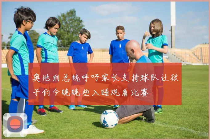 奥地利总统呼吁家长支持球队让孩子们今晚晚些入睡观看比赛
