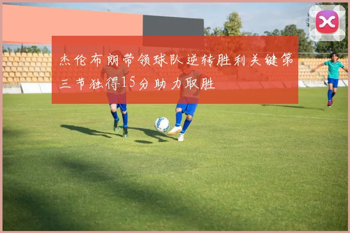 杰伦布朗带领球队逆转胜利关键第三节独得15分助力取胜
