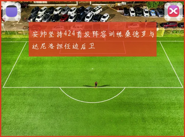 安帅坚持424首发阵容训练桑德罗与达尼洛担任边后卫