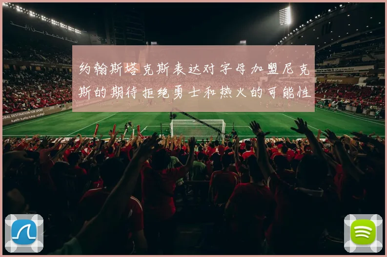 约翰斯塔克斯表达对字母加盟尼克斯的期待拒绝勇士和热火的可能性