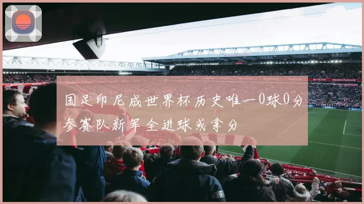 国足印尼成世界杯历史唯一0球0分参赛队新军全进球或拿分