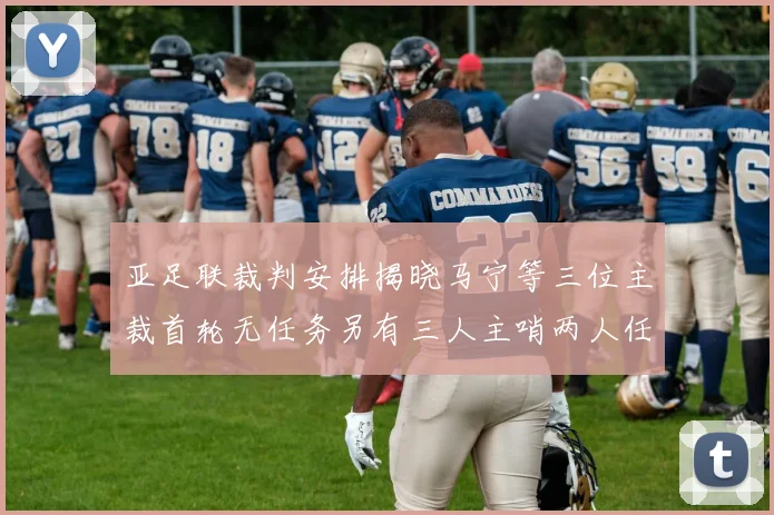 亚足联裁判安排揭晓马宁等三位主裁首轮无任务另有三人主哨两人任四官