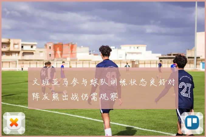 文班亚马参与球队训练状态良好对阵灰熊出战仍需观察